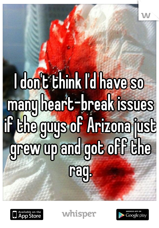 I don't think I'd have so many heart-break issues if the guys of Arizona just grew up and got off the rag.