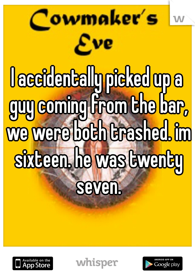 I accidentally picked up a guy coming from the bar, we were both trashed. im sixteen. he was twenty seven.