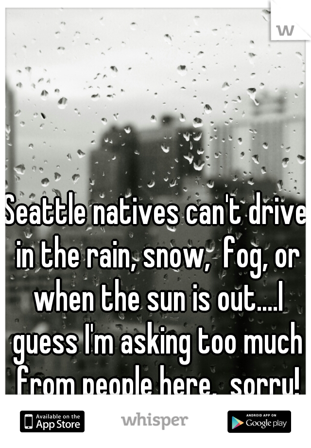 Seattle natives can't drive in the rain, snow,  fog, or when the sun is out....I guess I'm asking too much from people here,  sorry!