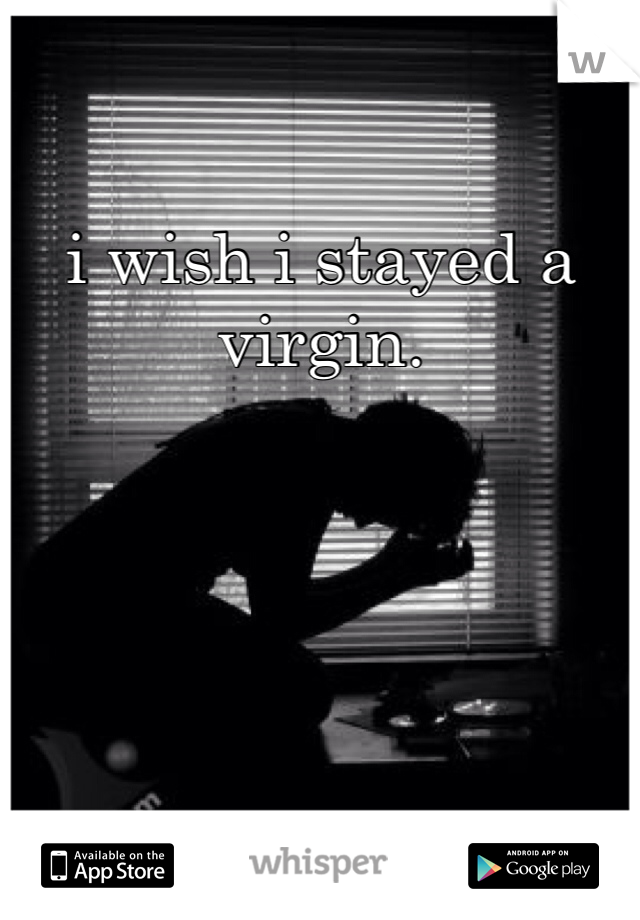 i wish i stayed a virgin.