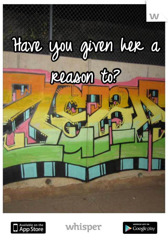 Have you given her a reason to?
