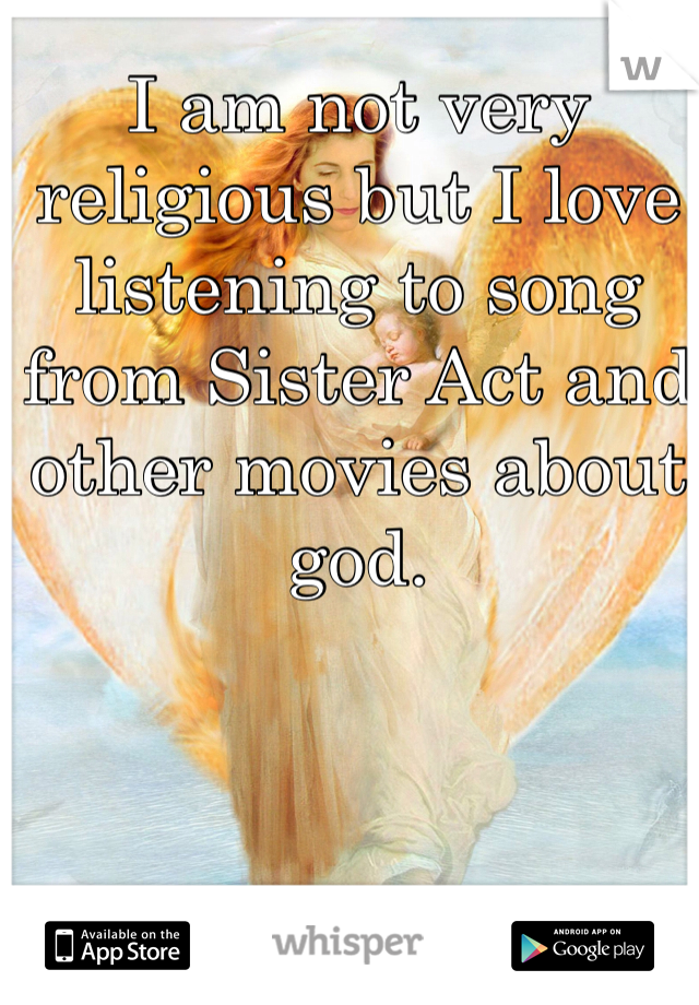 I am not very religious but I love listening to song from Sister Act and other movies about god. 