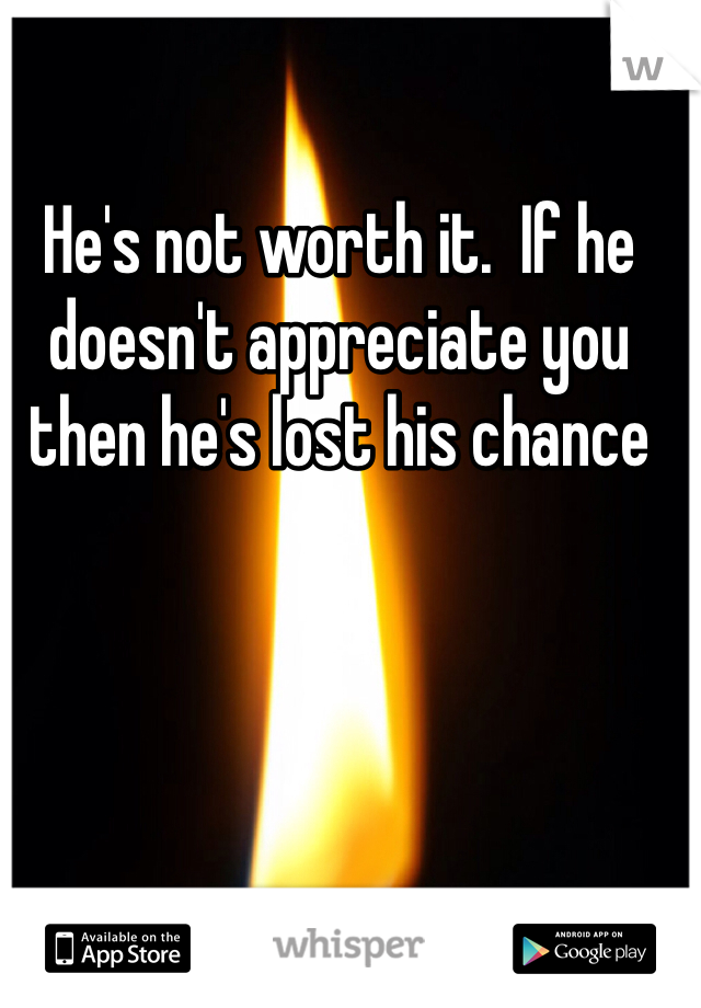 He's not worth it.  If he doesn't appreciate you then he's lost his chance