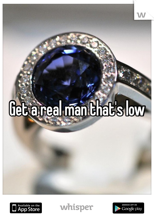 Get a real man that's low 