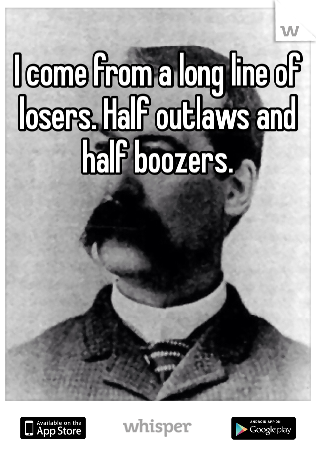 I come from a long line of losers. Half outlaws and half boozers.