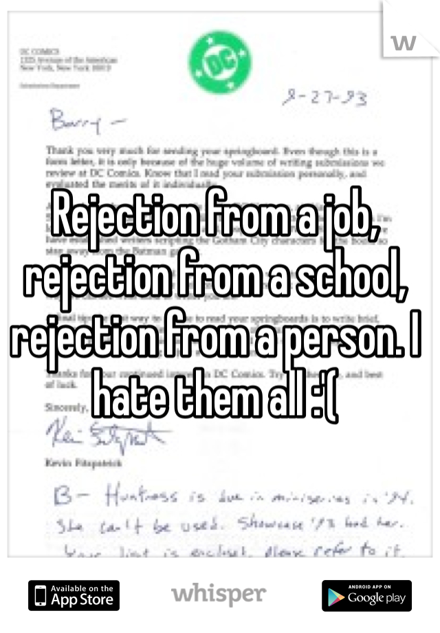 Rejection from a job, rejection from a school, rejection from a person. I hate them all :'(
