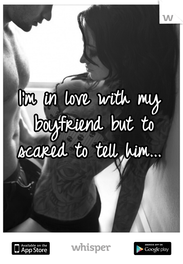 I'm in love with my boyfriend but to scared to tell him... 