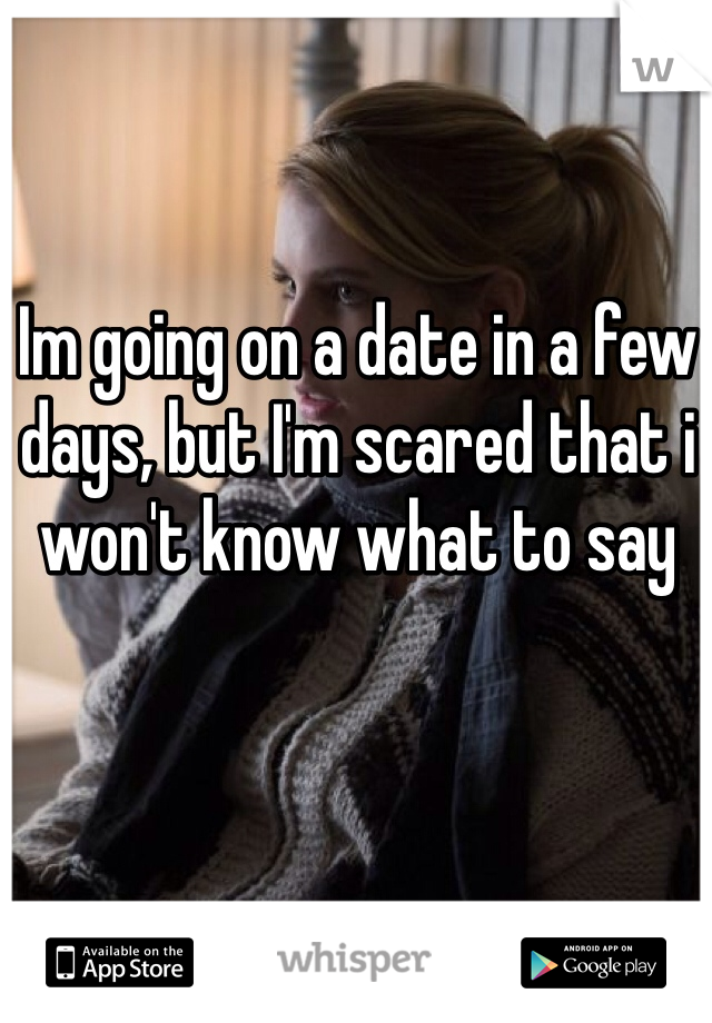 Im going on a date in a few days, but I'm scared that i won't know what to say 