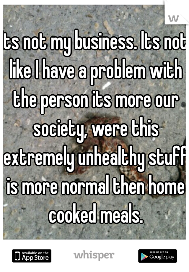 Its not my business. Its not like I have a problem with the person its more our society, were this extremely unhealthy stuff is more normal then home cooked meals.