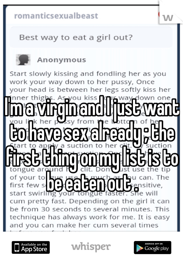 I'm a virgin and I just want to have sex already ; the first thing on my list is to be eaten out .