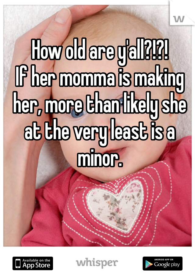 How old are y'all?!?!
If her momma is making her, more than likely she at the very least is a minor. 