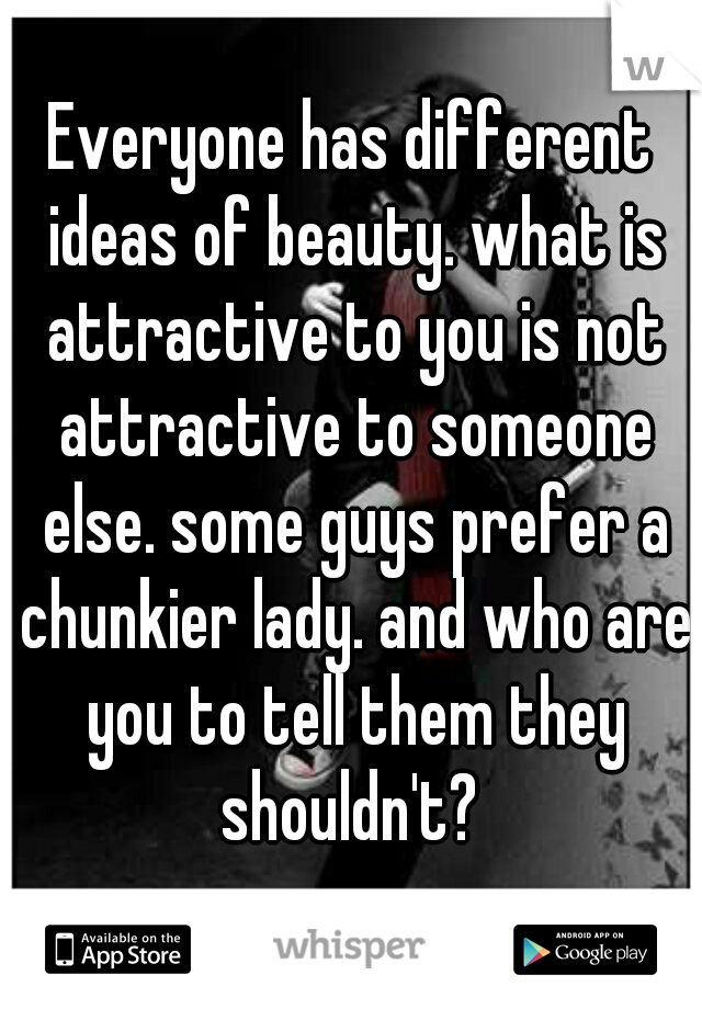 Everyone has different ideas of beauty. what is attractive to you is not attractive to someone else. some guys prefer a chunkier lady. and who are you to tell them they shouldn't? 