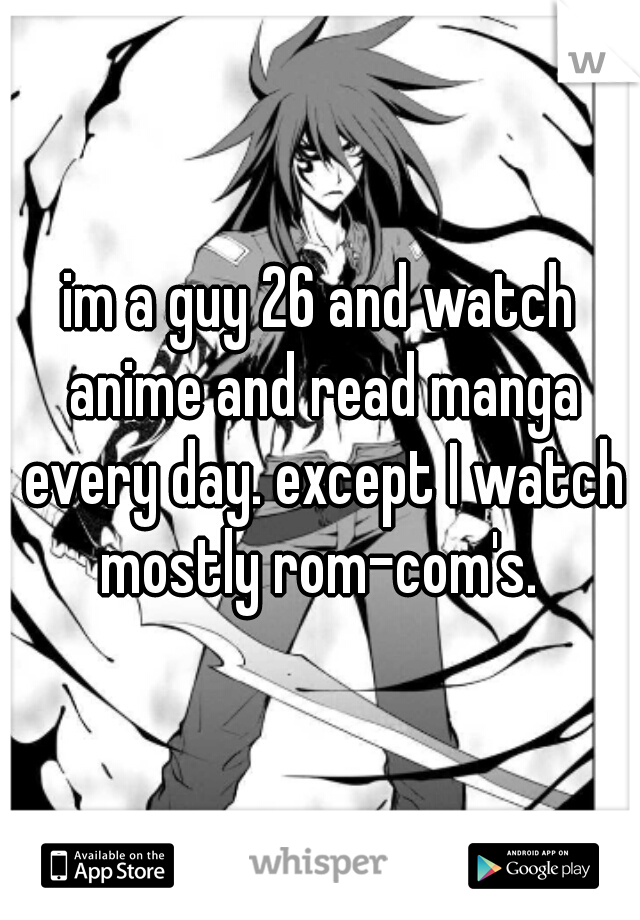 im a guy 26 and watch anime and read manga every day. except I watch mostly rom-com's. 