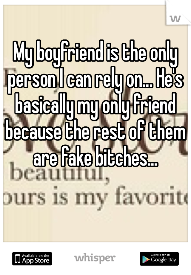 My boyfriend is the only person I can rely on... He's basically my only friend because the rest of them are fake bitches...