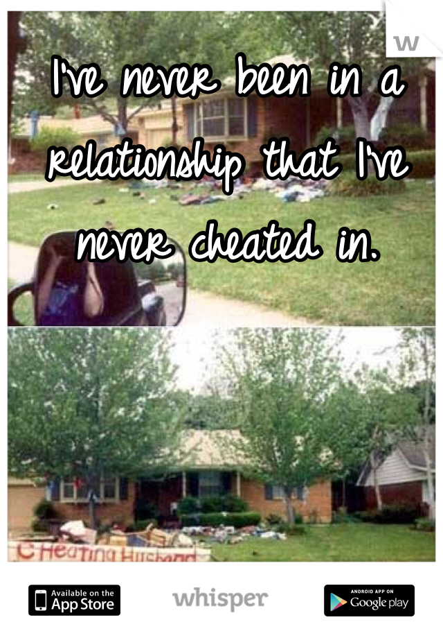I've never been in a relationship that I've never cheated in.
