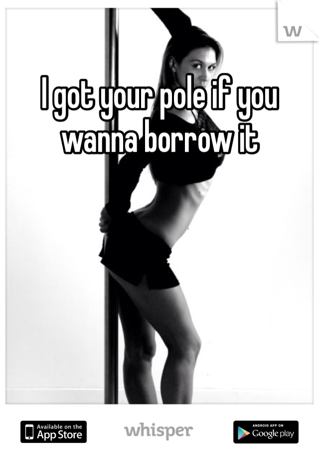 I got your pole if you wanna borrow it
