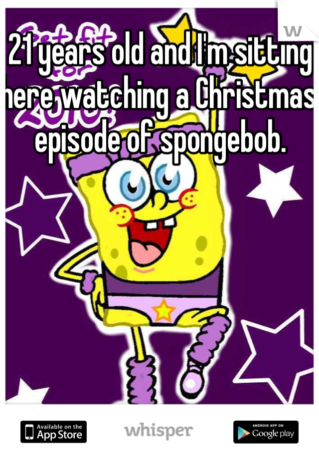 21 years old and I'm sitting here watching a Christmas episode of spongebob. 