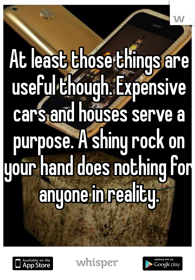 At least those things are useful though. Expensive cars and houses serve a purpose. A shiny rock on your hand does nothing for anyone in reality.