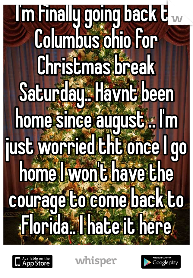 I'm finally going back to Columbus ohio for Christmas break Saturday.. Havnt been home since august .. I'm just worried tht once I go home I won't have the courage to come back to Florida.. I hate it here