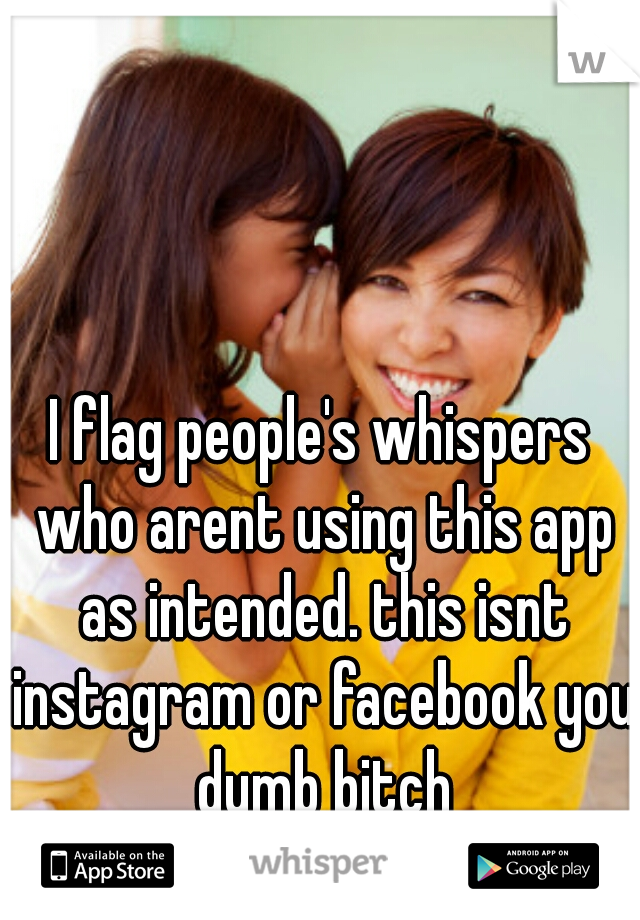 I flag people's whispers who arent using this app as intended. this isnt instagram or facebook you dumb bitch