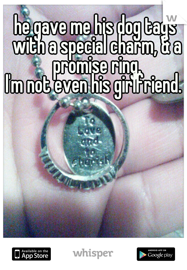 he gave me his dog tags with a special charm, & a promise ring.


I'm not even his girlfriend. 