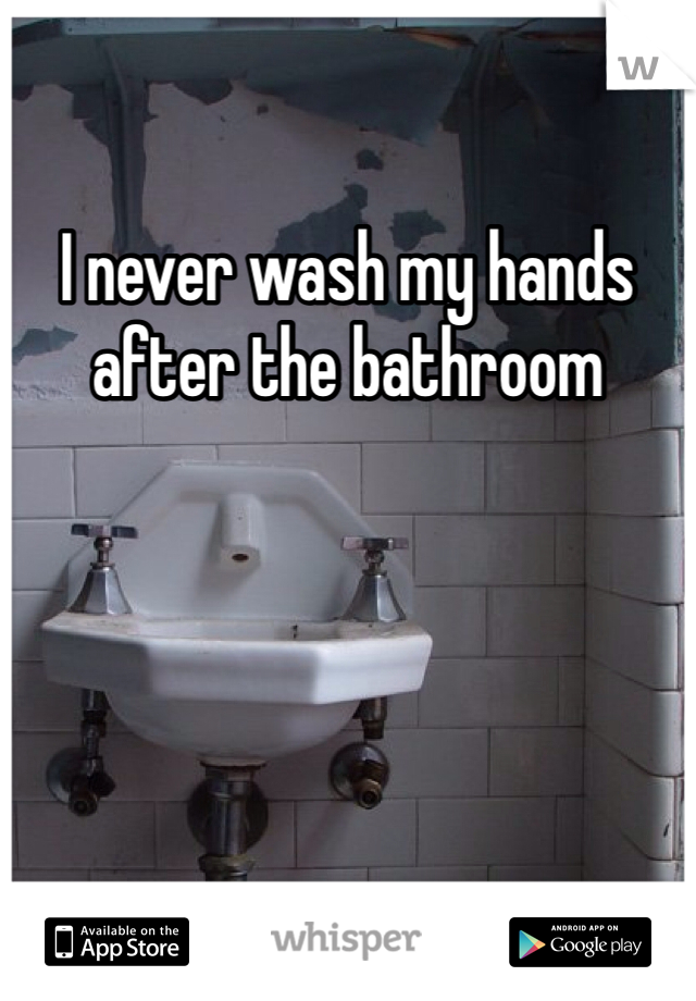 I never wash my hands after the bathroom 
