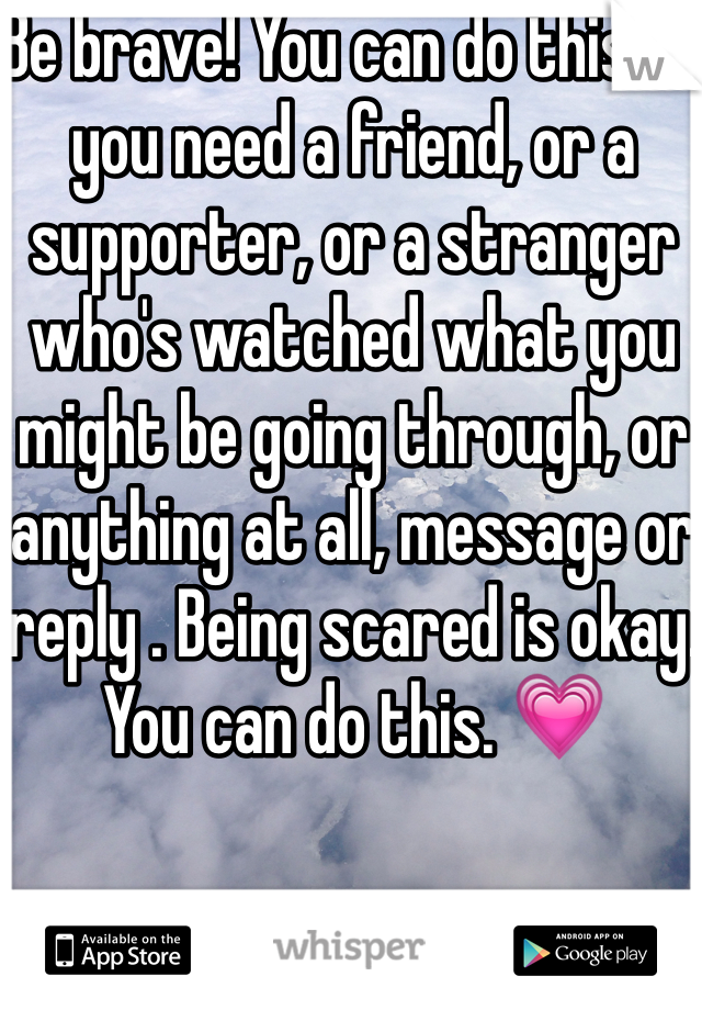 Be brave! You can do this. If you need a friend, or a supporter, or a stranger who's watched what you might be going through, or anything at all, message or reply . Being scared is okay. You can do this. 💗 