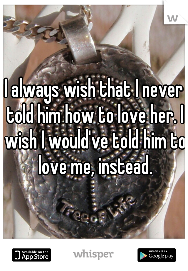I always wish that I never told him how to love her. I wish I would've told him to love me, instead.