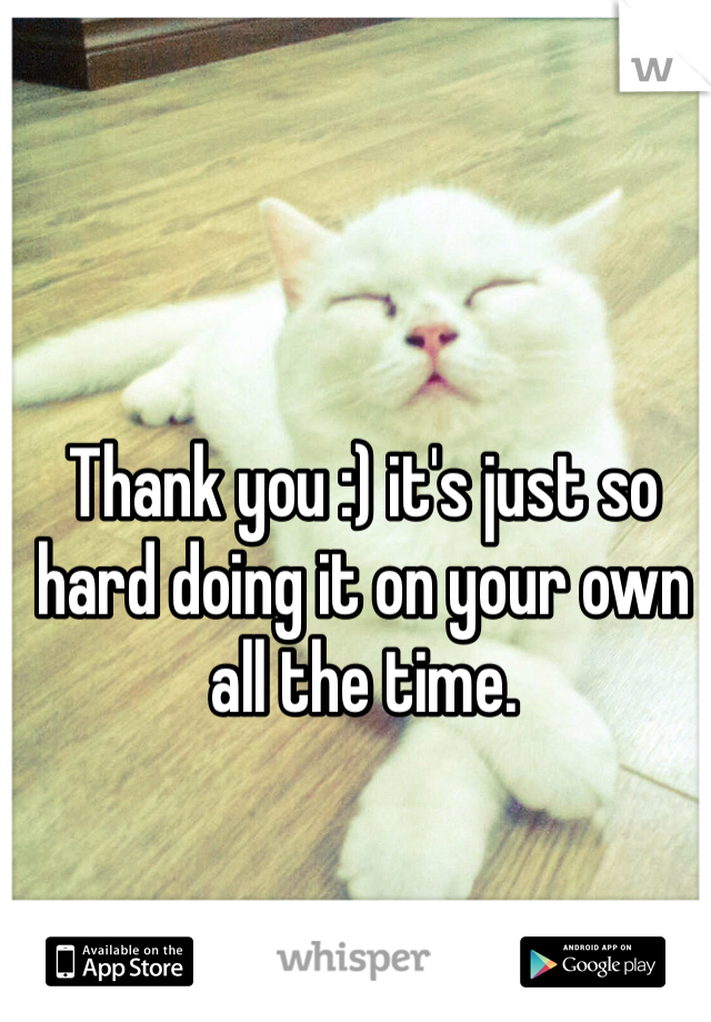 Thank you :) it's just so hard doing it on your own all the time. 