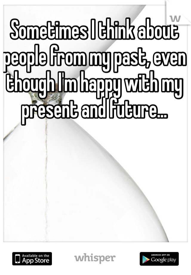 Sometimes I think about people from my past, even though I'm happy with my present and future...