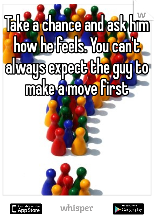 Take a chance and ask him how he feels. You can't always expect the guy to make a move first