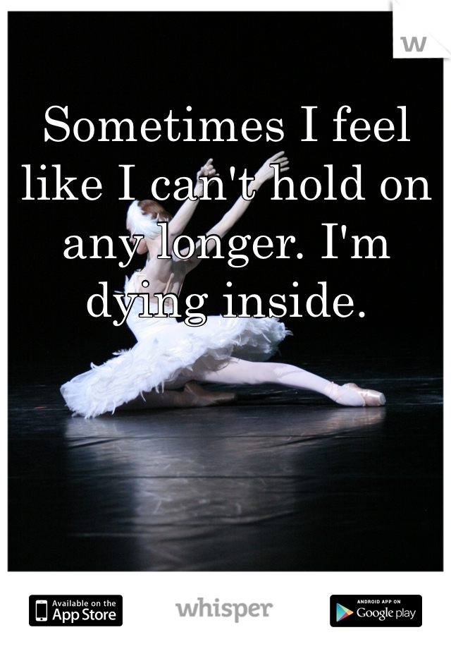 Sometimes I feel like I can't hold on any longer. I'm dying inside.