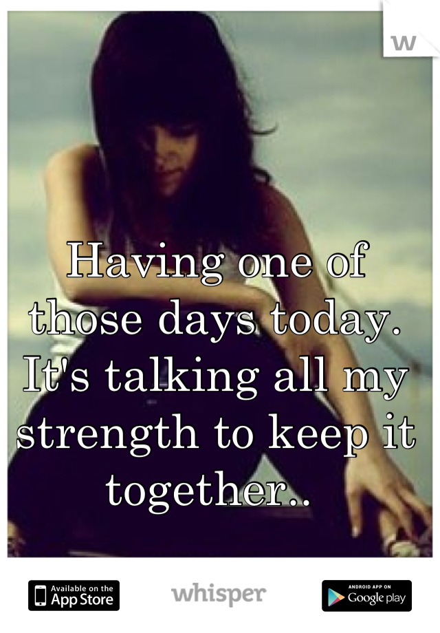 Having one of those days today. It's talking all my strength to keep it together.. 