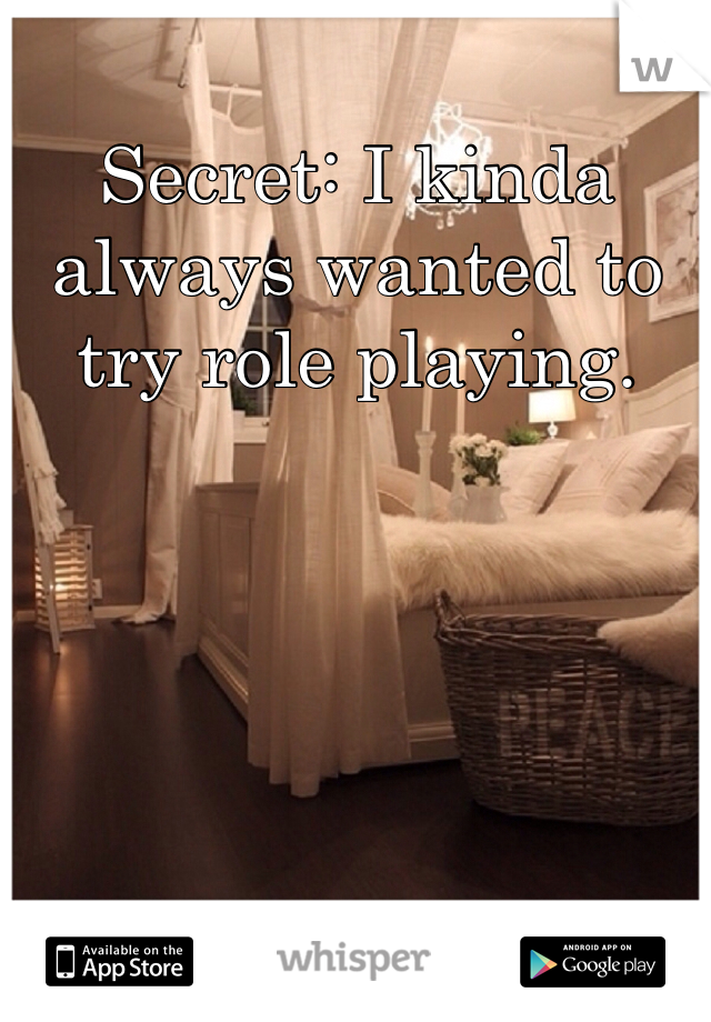 Secret: I kinda always wanted to try role playing.