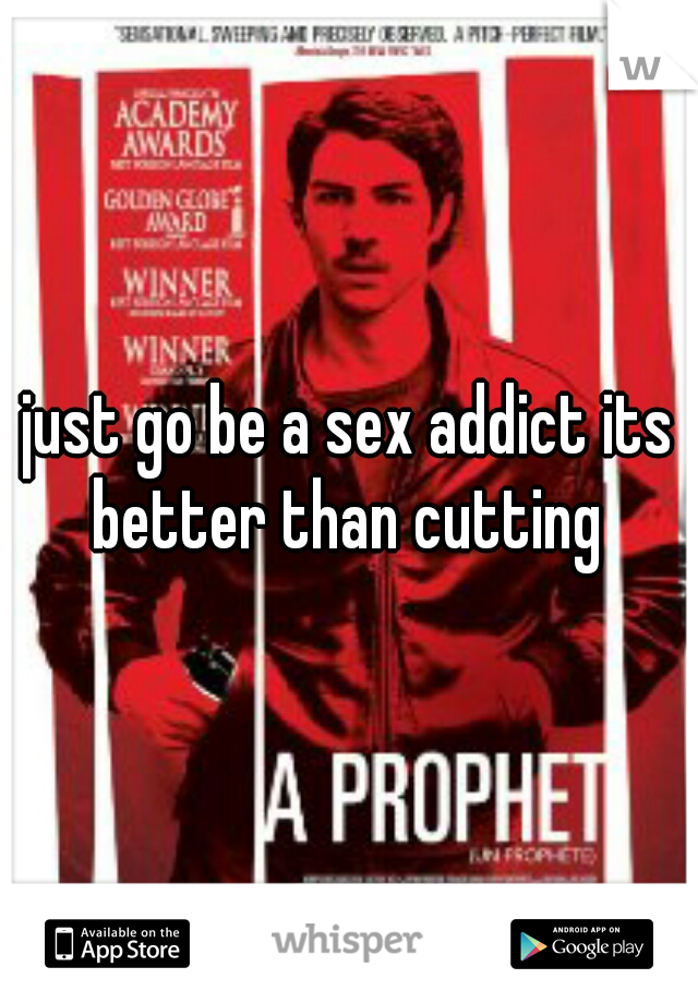 just go be a sex addict its better than cutting 