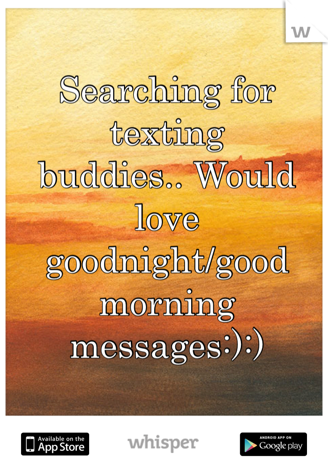 Searching for texting
buddies.. Would love
goodnight/good morning
messages:):)