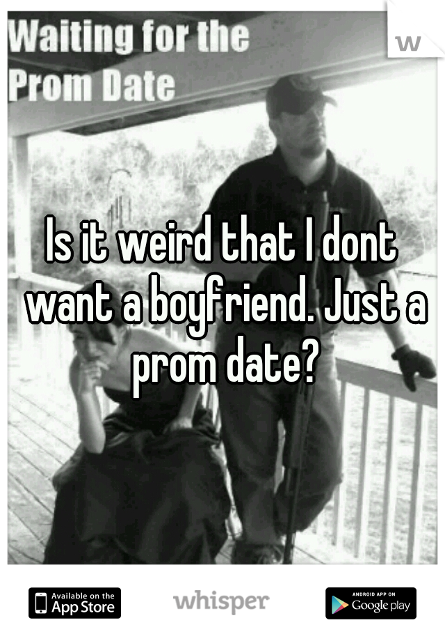 Is it weird that I dont want a boyfriend. Just a prom date?