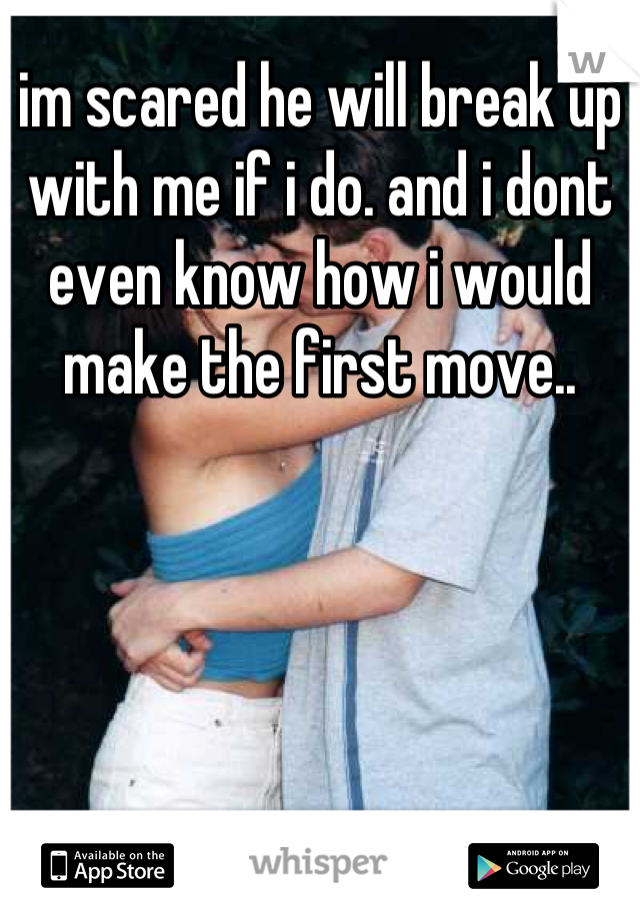 im scared he will break up with me if i do. and i dont even know how i would make the first move..