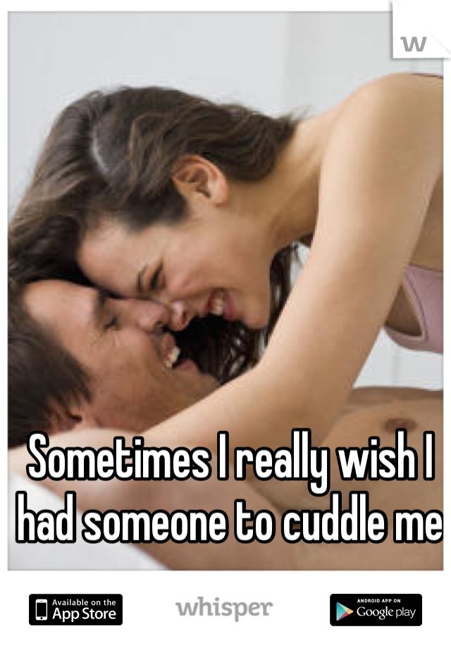 Sometimes I really wish I had someone to cuddle me