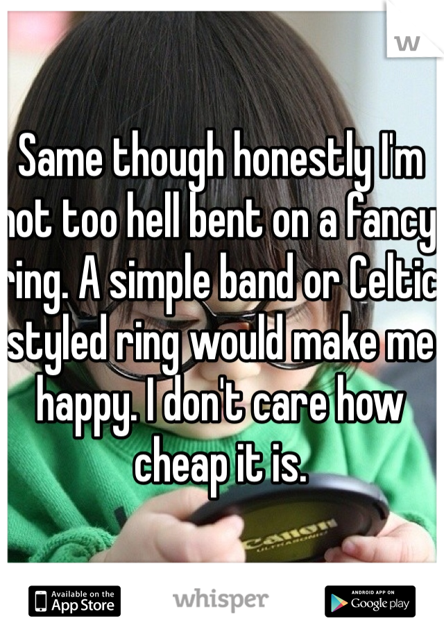 Same though honestly I'm not too hell bent on a fancy ring. A simple band or Celtic styled ring would make me happy. I don't care how cheap it is. 