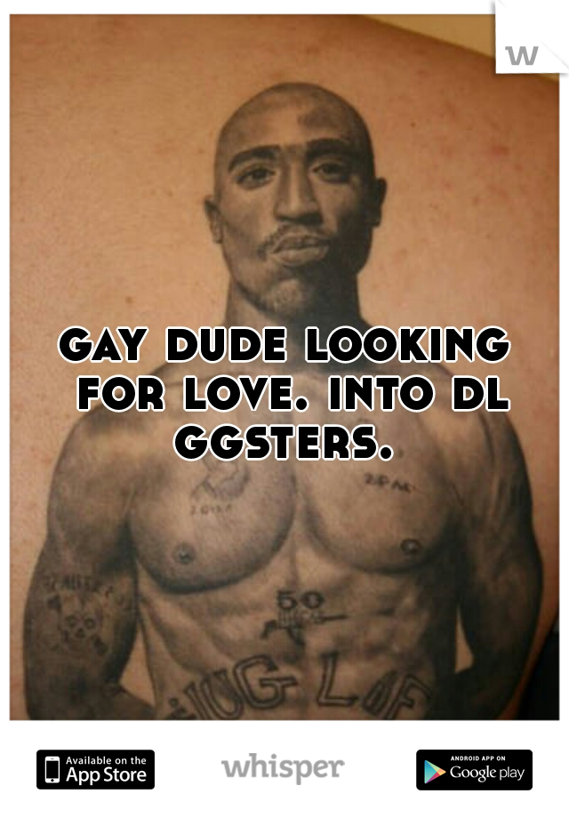 gay dude looking for love. into dl ggsters. 