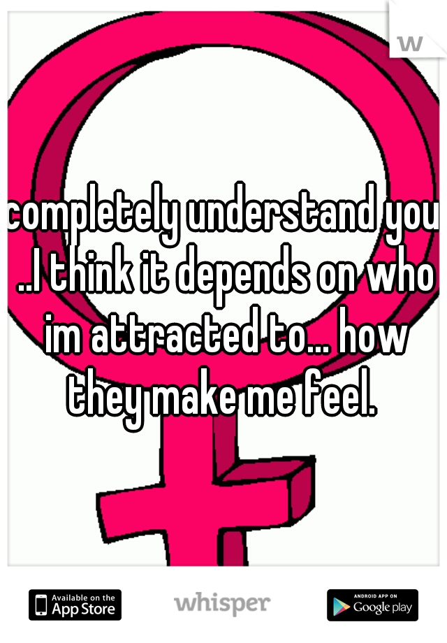 completely understand you ..I think it depends on who im attracted to... how they make me feel. 