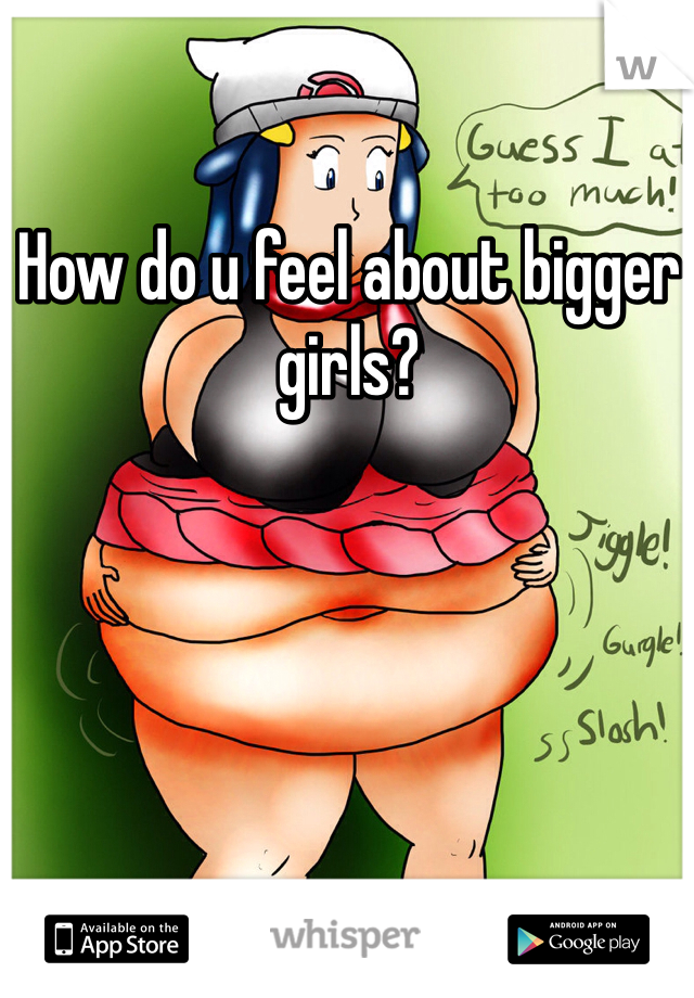 How do u feel about bigger girls?
