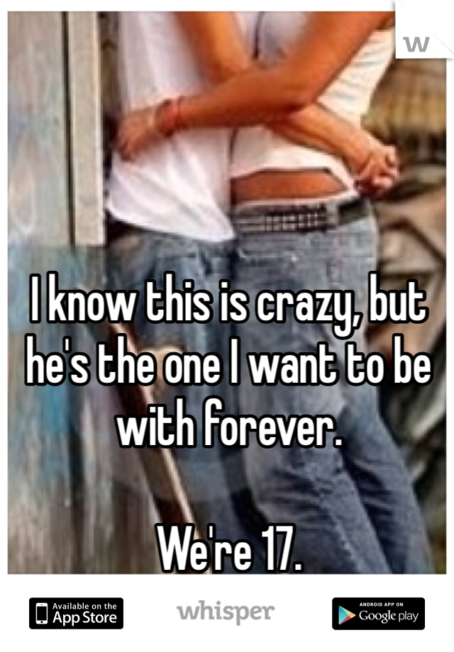 I know this is crazy, but he's the one I want to be with forever. 

We're 17.