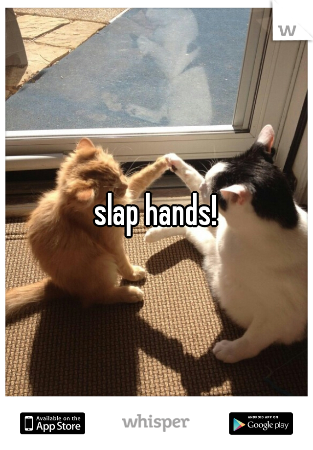slap hands!