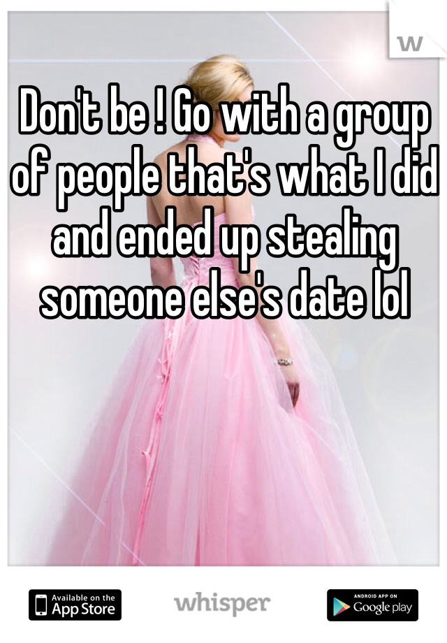 Don't be ! Go with a group of people that's what I did and ended up stealing someone else's date lol 