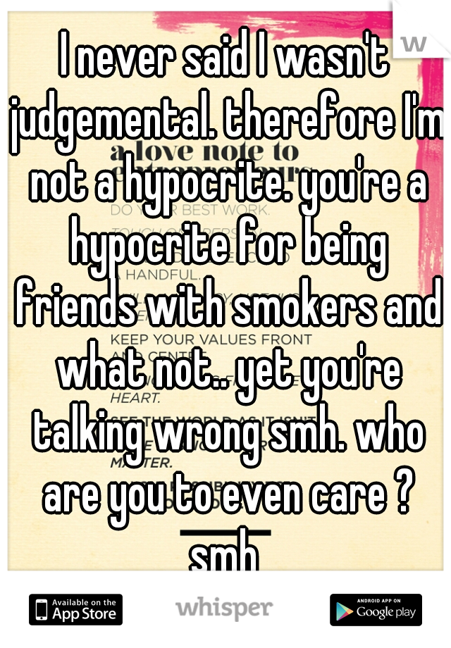 I never said I wasn't judgemental. therefore I'm not a hypocrite. you're a hypocrite for being friends with smokers and what not.. yet you're talking wrong smh. who are you to even care ? smh 