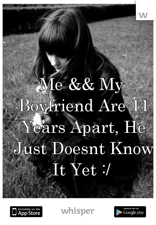 Me && My Boyfriend Are 11 Years Apart, He Just Doesnt Know It Yet :/ 