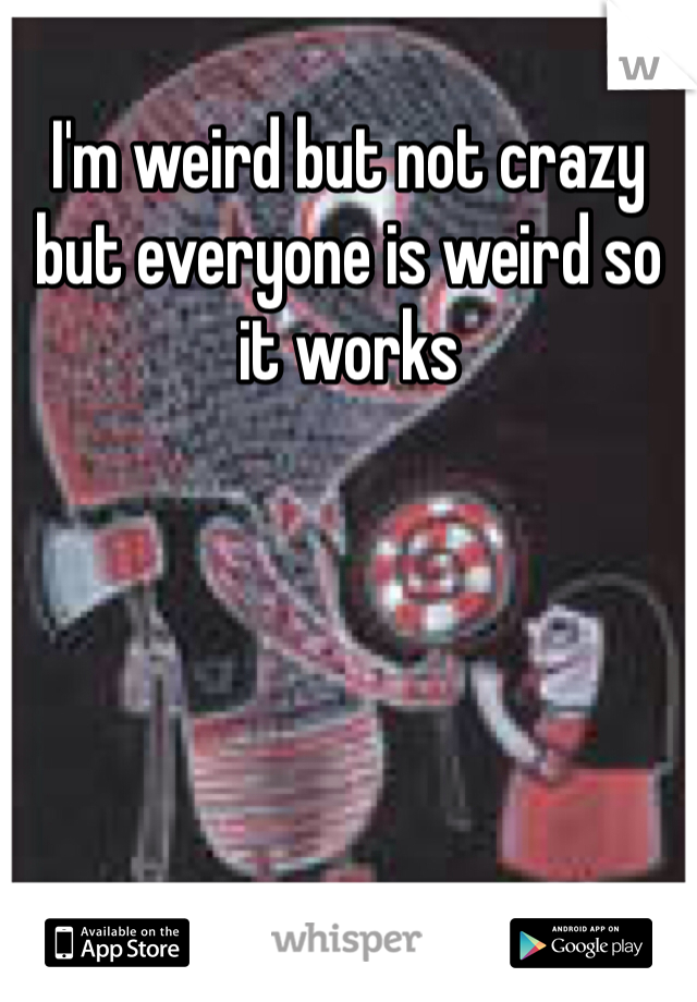 I'm weird but not crazy but everyone is weird so it works