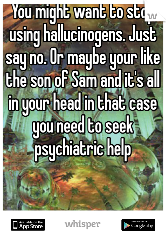You might want to stop using hallucinogens. Just say no. Or maybe your like the son of Sam and it's all in your head in that case you need to seek psychiatric help